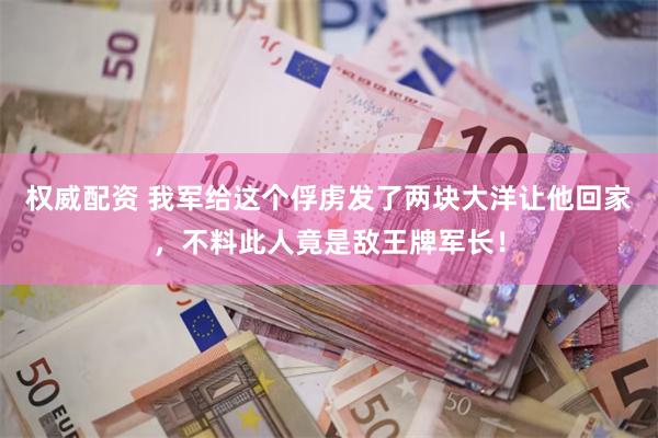 权威配资 我军给这个俘虏发了两块大洋让他回家，不料此人竟是敌王牌军长！