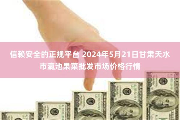 信赖安全的正规平台 2024年5月21日甘肃天水市瀛池果菜批发市场价格行情