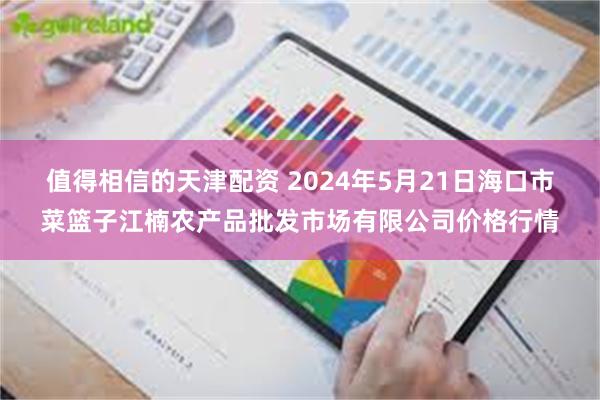 值得相信的天津配资 2024年5月21日海口市菜篮子江楠农产品批发市场有限公司价格行情