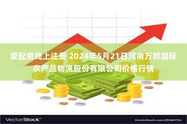 爱配资线上注册 2024年5月21日河南万邦国际农产品物流股份有限公司价格行情