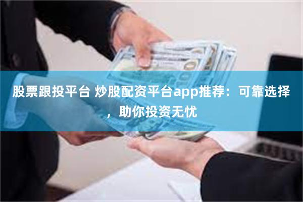 股票跟投平台 炒股配资平台app推荐：可靠选择，助你投资无忧