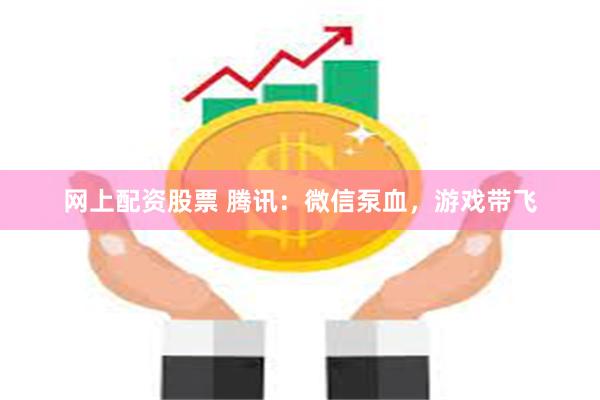 网上配资股票 腾讯：微信泵血，游戏带飞