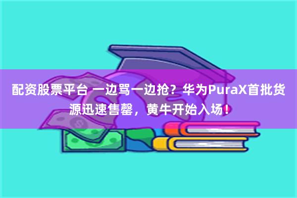 配资股票平台 一边骂一边抢？华为PuraX首批货源迅速售罄，黄牛开始入场！