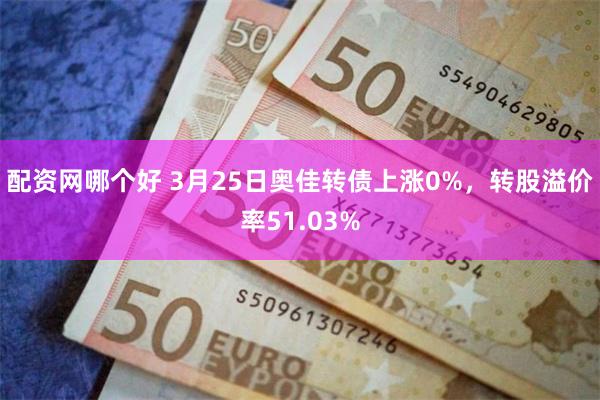 配资网哪个好 3月25日奥佳转债上涨0%，转股溢价率51.03%