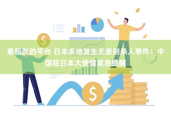 看股票的平台 日本多地发生无差别杀人事件！中国驻日本大使馆紧急提醒