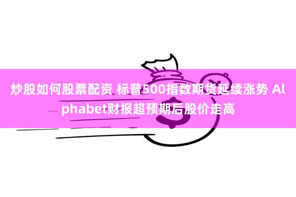 炒股如何股票配资 标普500指数期货延续涨势 Alphabet财报超预期后股价走高