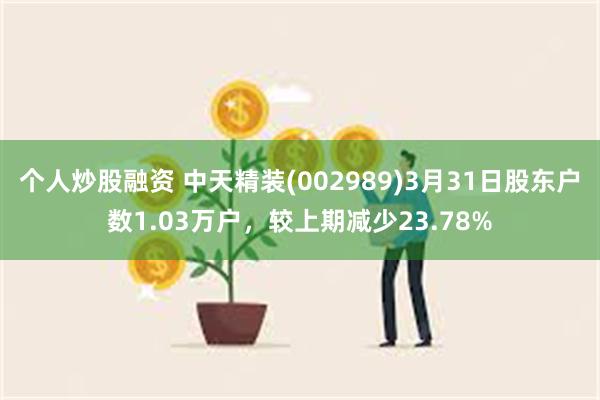 个人炒股融资 中天精装(002989)3月31日股东户数1.03万户，较上期减少23.78%