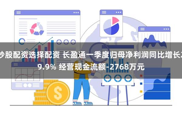 炒股配资选择配资 长盈通一季度归母净利润同比增长29.9% 经营现金流额-2768万元