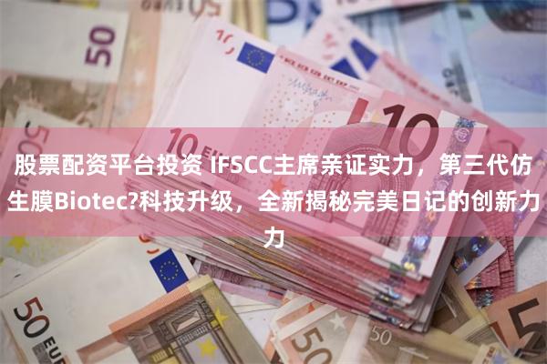 股票配资平台投资 IFSCC主席亲证实力，第三代仿生膜Biotec?科技升级，全新揭秘完美日记的创新力