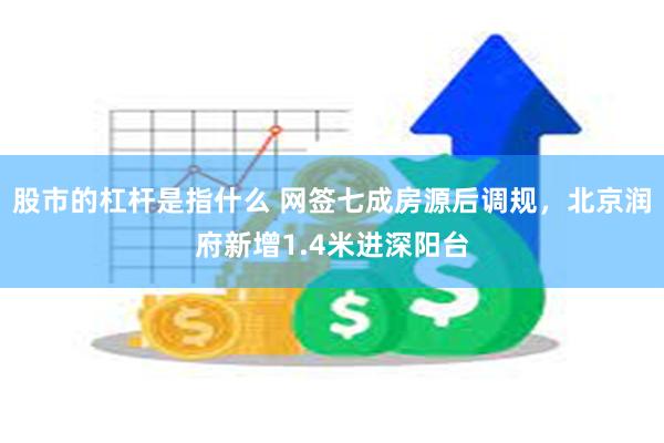 股市的杠杆是指什么 网签七成房源后调规，北京润府新增1.4米进深阳台