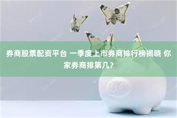券商股票配资平台 一季度上市券商排行榜揭晓 你家券商排第几？