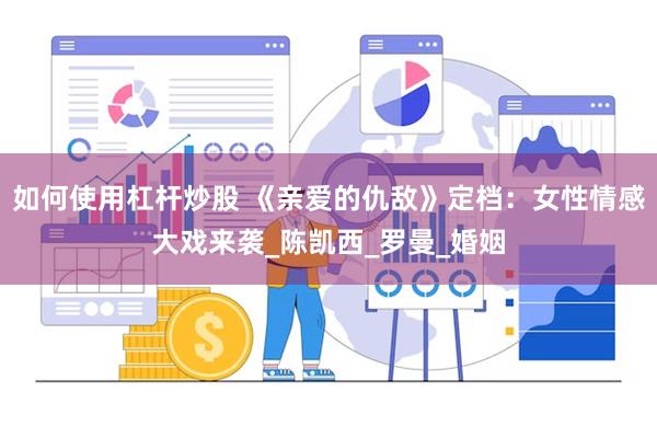如何使用杠杆炒股 《亲爱的仇敌》定档：女性情感大戏来袭_陈凯西_罗曼_婚姻