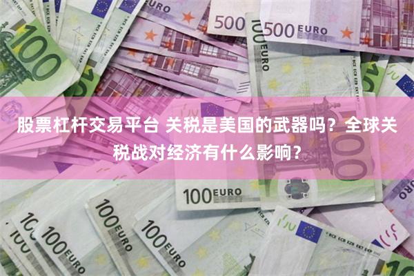 股票杠杆交易平台 关税是美国的武器吗？全球关税战对经济有什么影响？