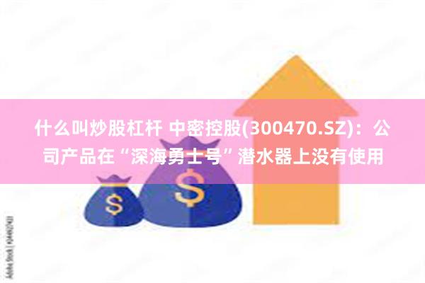 什么叫炒股杠杆 中密控股(300470.SZ)：公司产品在“深海勇士号”潜水器上没有使用