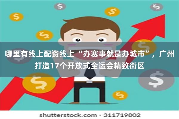 哪里有线上配资线上 “办赛事就是办城市”，广州打造17个开放式全运会精致街区