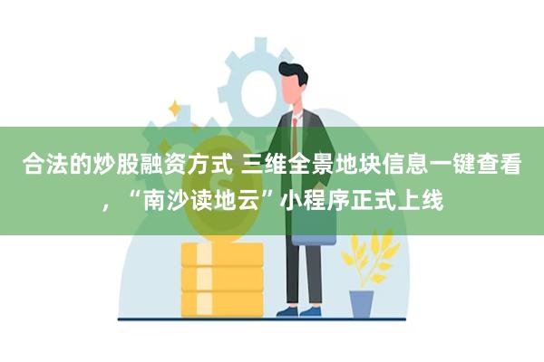 合法的炒股融资方式 三维全景地块信息一键查看，“南沙读地云”小程序正式上线