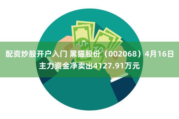 配资炒股开户入门 黑猫股份（002068）4月16日主力资金净卖出4127.91万元