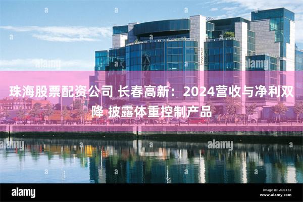 珠海股票配资公司 长春高新：2024营收与净利双降 披露体重控制产品