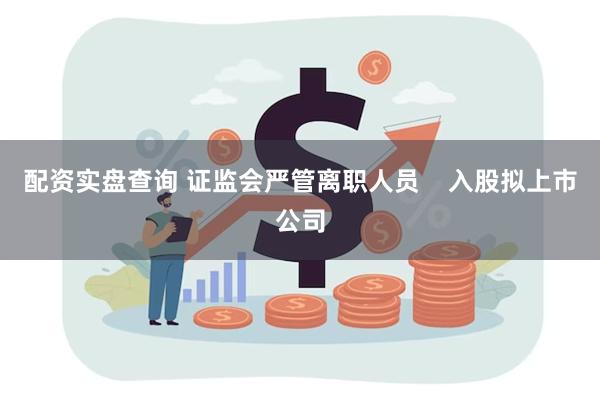 配资实盘查询 证监会严管离职人员    入股拟上市公司