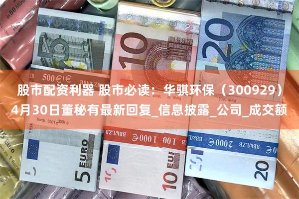 股市配资利器 股市必读：华骐环保（300929）4月30日董秘有最新回复_信息披露_公司_成交额
