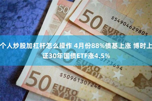 个人炒股加杠杆怎么操作 4月份88%债基上涨 博时上证30年国债ETF涨4.5%