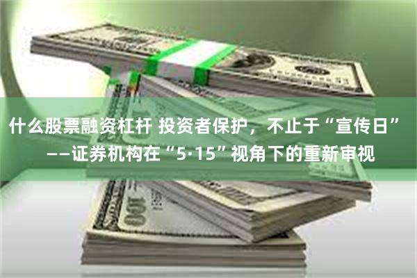 什么股票融资杠杆 投资者保护，不止于“宣传日”  ——证券机构在“5·15”视角下的重新审视