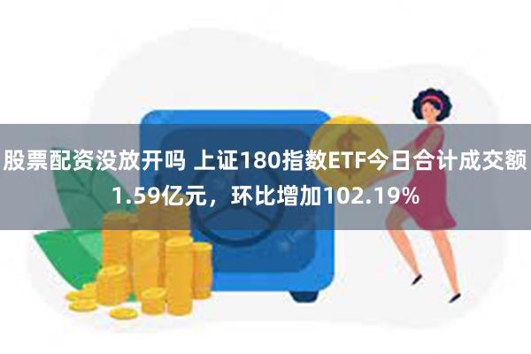 股票配资没放开吗 上证180指数ETF今日合计成交额1.59亿元，环比增加102.19%