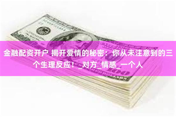 金融配资开户 揭开爱情的秘密：你从未注意到的三个生理反应！_对方_情感_一个人