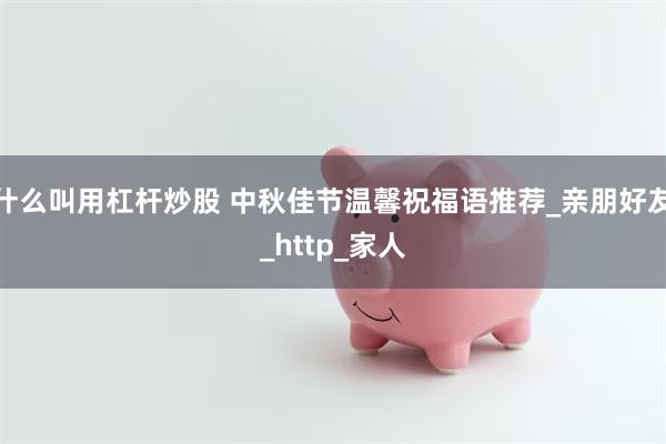 什么叫用杠杆炒股 中秋佳节温馨祝福语推荐_亲朋好友_http_家人