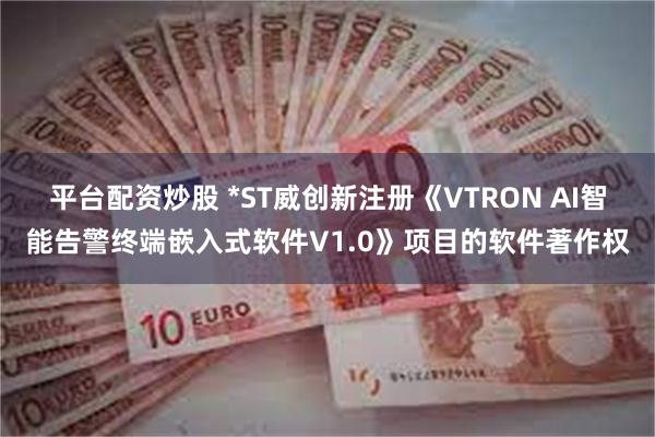 平台配资炒股 *ST威创新注册《VTRON AI智能告警终端嵌入式软件V1.0》项目的软件著作权