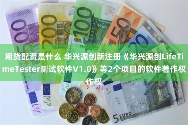 期货配资是什么 华兴源创新注册《华兴源创LifeTimeTester测试软件V1.0》等2个项目的软件著作权