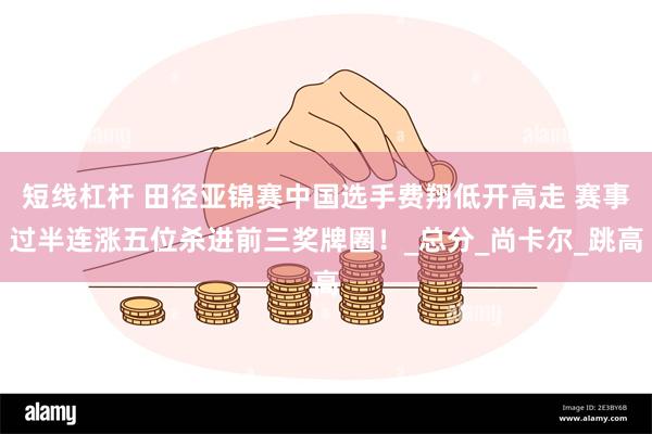 短线杠杆 田径亚锦赛中国选手费翔低开高走 赛事过半连涨五位杀进前三奖牌圈！_总分_尚卡尔_跳高