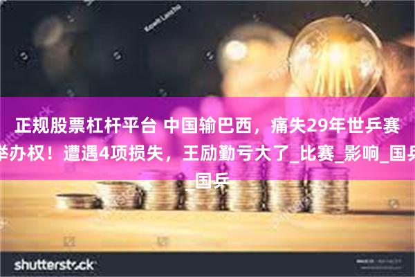 正规股票杠杆平台 中国输巴西，痛失29年世乒赛举办权！遭遇4项损失，王励勤亏大了_比赛_影响_国乒