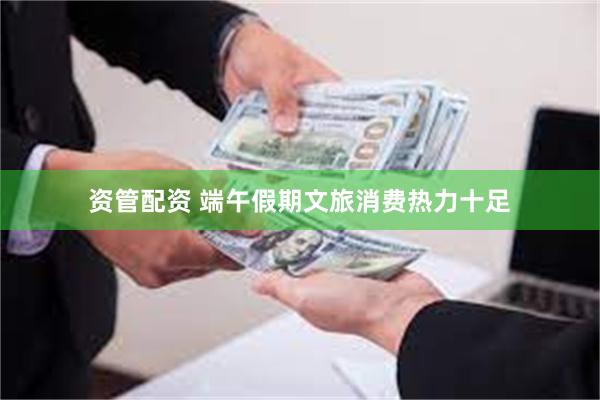 资管配资 端午假期文旅消费热力十足