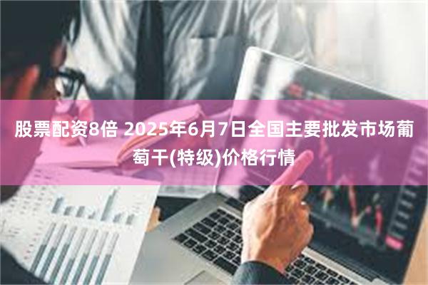 股票配资8倍 2025年6月7日全国主要批发市场葡萄干(特级)价格行情
