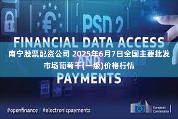 南宁股票配资公司 2025年6月7日全国主要批发市场葡萄干(一级)价格行情
