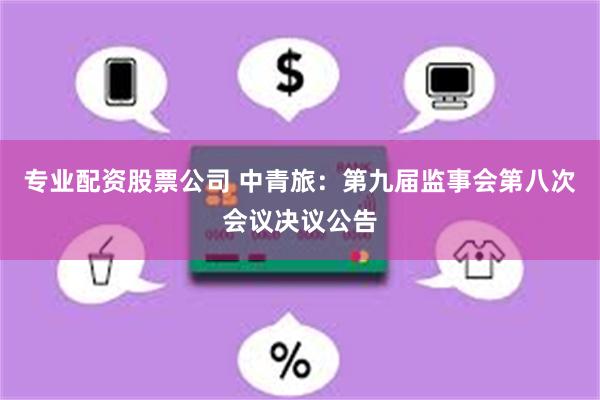 专业配资股票公司 中青旅：第九届监事会第八次会议决议公告