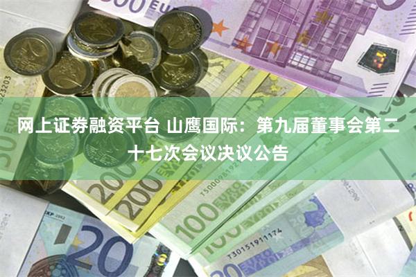 网上证劵融资平台 山鹰国际：第九届董事会第二十七次会议决议公告