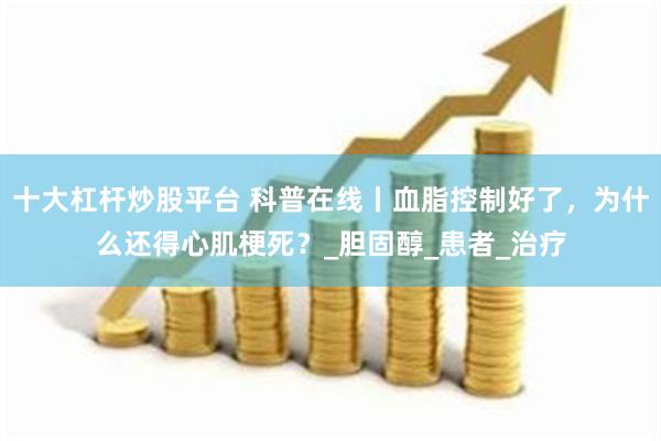 十大杠杆炒股平台 科普在线丨血脂控制好了，为什么还得心肌梗死？_胆固醇_患者_治疗