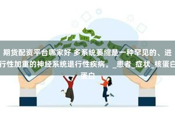 期货配资平台哪家好 多系统萎缩是一种罕见的、进行性加重的神经系统退行性疾病。_患者_症状_核蛋白