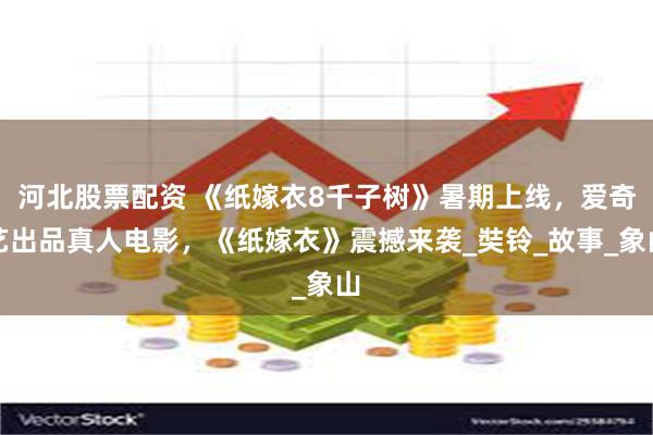 河北股票配资 《纸嫁衣8千子树》暑期上线，爱奇艺出品真人电影，《纸嫁衣》震撼来袭_奘铃_故事_象山