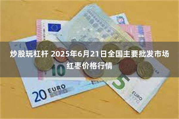 炒股玩杠杆 2025年6月21日全国主要批发市场红枣价格行情