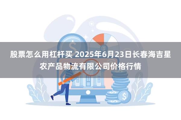 股票怎么用杠杆买 2025年6月23日长春海吉星农产品物流有限公司价格行情