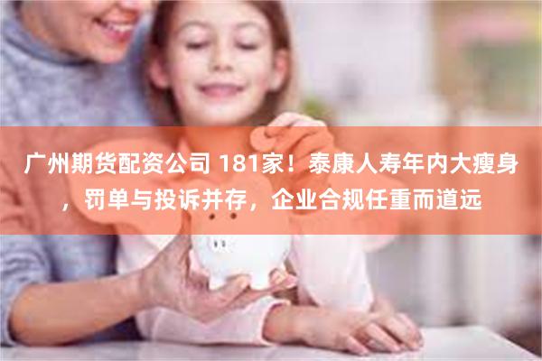 广州期货配资公司 181家！泰康人寿年内大瘦身，罚单与投诉并存，企业合规任重而道远