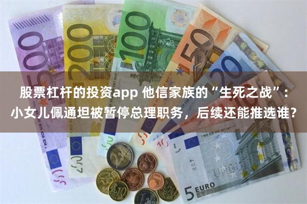 股票杠杆的投资app 他信家族的“生死之战”：小女儿佩通坦被暂停总理职务，后续还能推选谁？