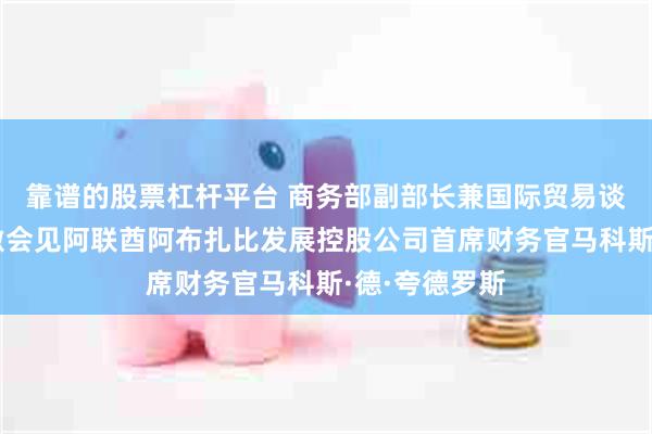 靠谱的股票杠杆平台 商务部副部长兼国际贸易谈判副代表凌激会见阿联酋阿布扎比发展控股公司首席财务官马科斯·德·夸德罗斯