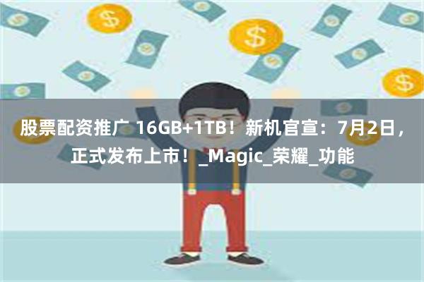 股票配资推广 16GB+1TB！新机官宣：7月2日，正式发布上市！_Magic_荣耀_功能