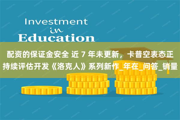 配资的保证金安全 近 7 年未更新，卡普空表态正持续评估开发《洛克人》系列新作_年在_问答_销量