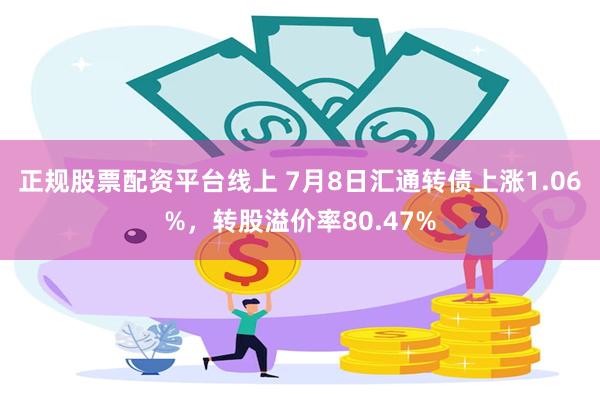 正规股票配资平台线上 7月8日汇通转债上涨1.06%，转股溢价率80.47%
