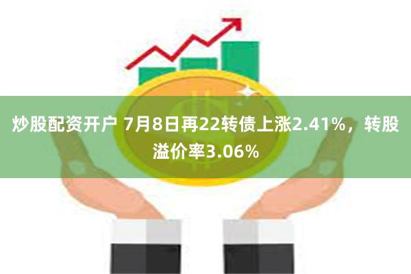 炒股配资开户 7月8日再22转债上涨2.41%，转股溢价率3.06%